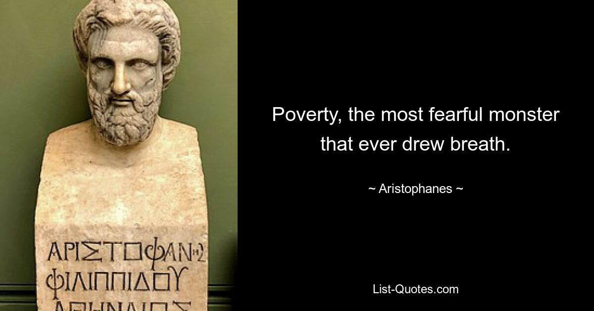 Poverty, the most fearful monster that ever drew breath. — © Aristophanes