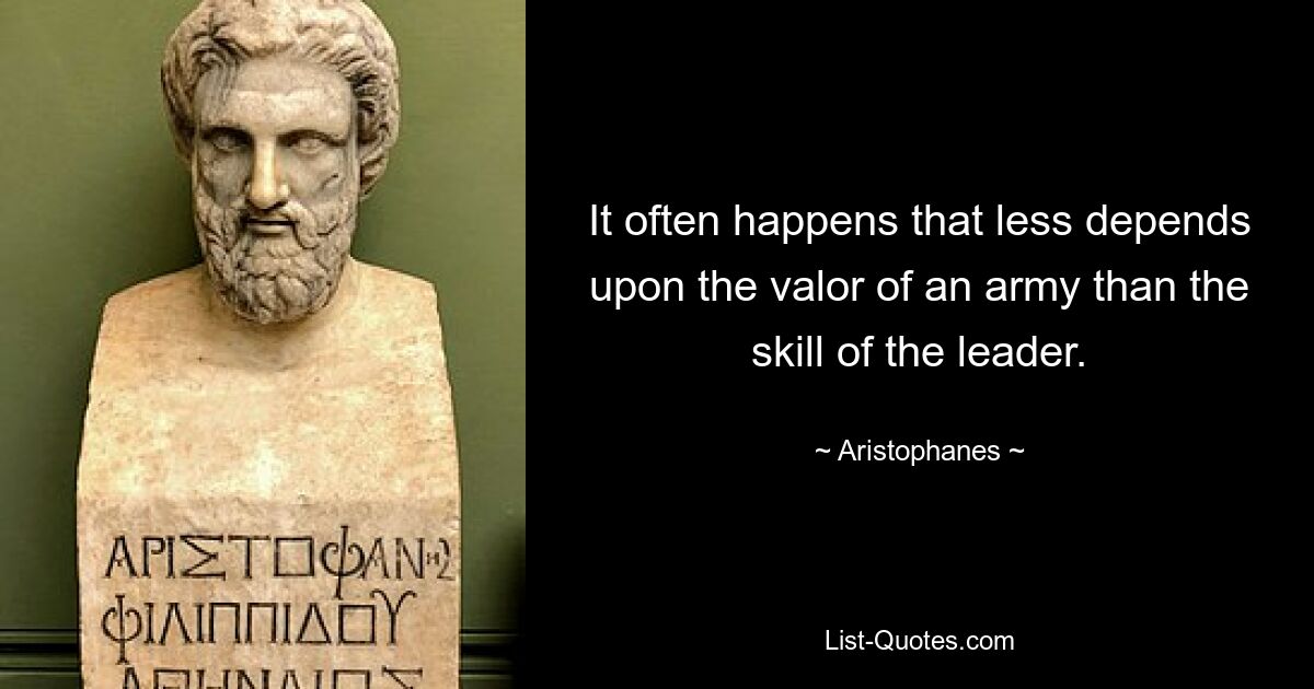 It often happens that less depends upon the valor of an army than the skill of the leader. — © Aristophanes