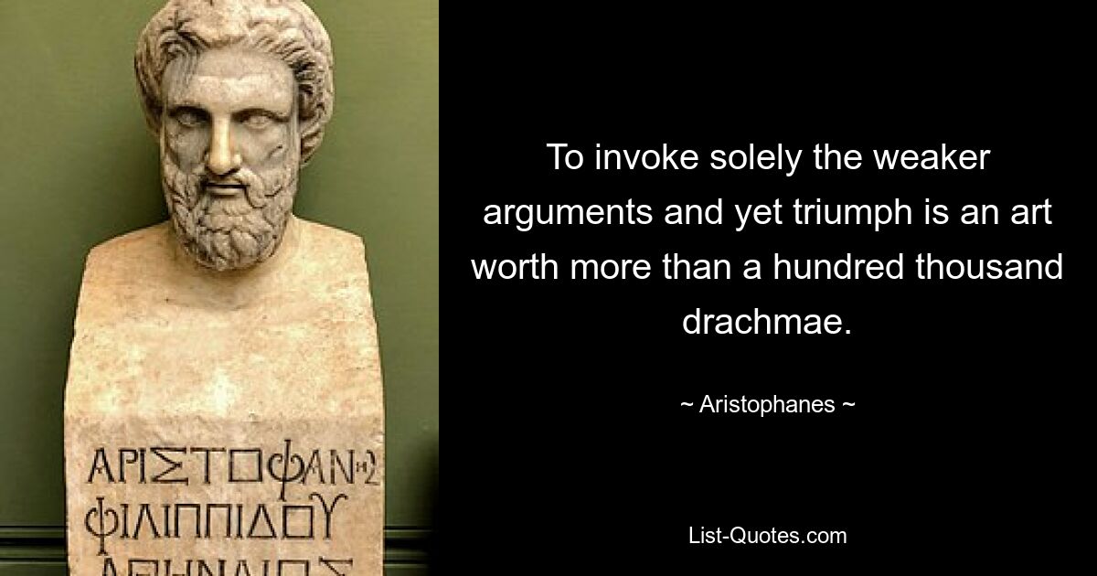 To invoke solely the weaker arguments and yet triumph is an art worth more than a hundred thousand drachmae. — © Aristophanes