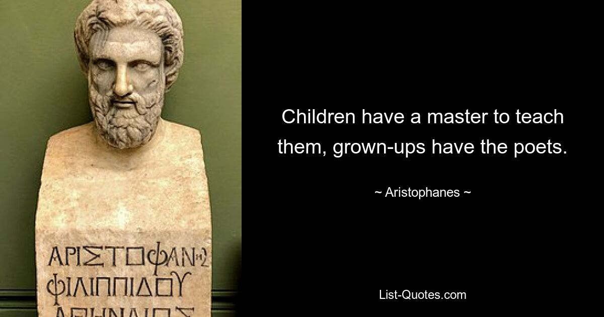 Children have a master to teach them, grown-ups have the poets. — © Aristophanes