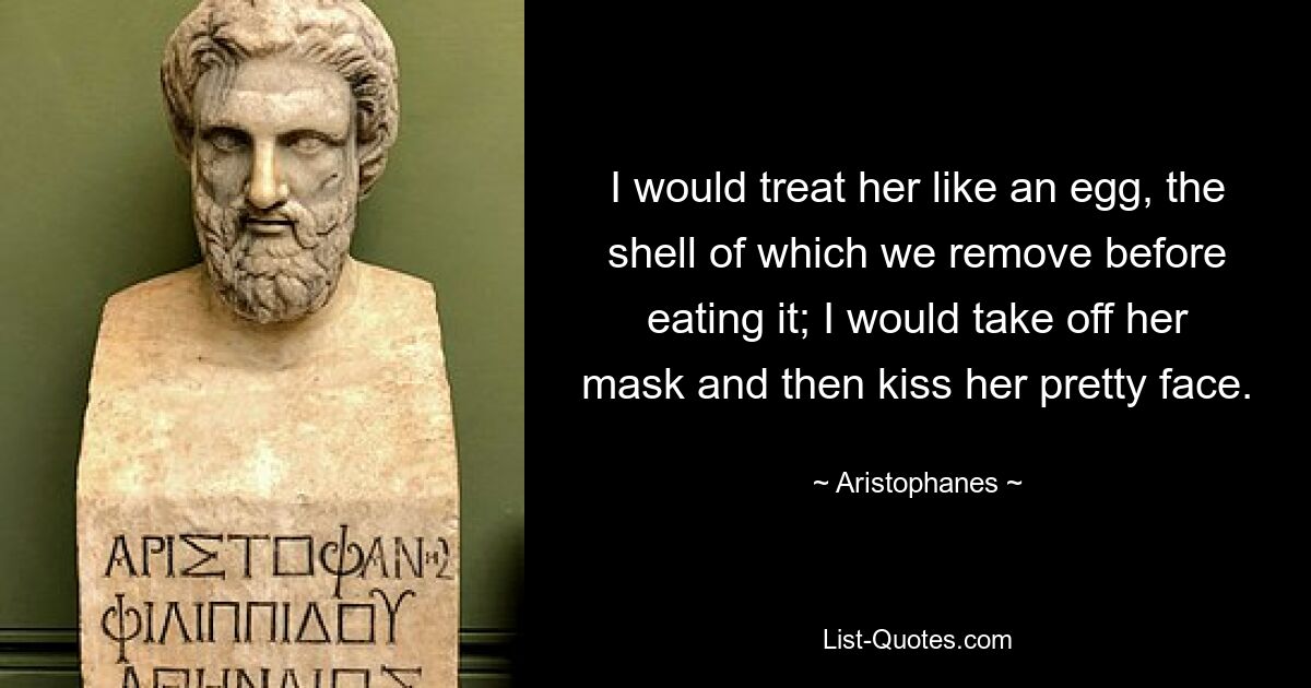 I would treat her like an egg, the shell of which we remove before eating it; I would take off her mask and then kiss her pretty face. — © Aristophanes