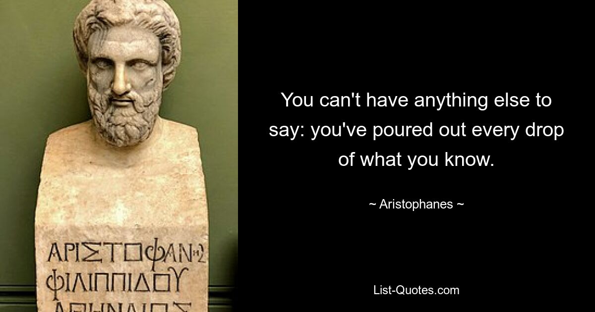 You can't have anything else to say: you've poured out every drop of what you know. — © Aristophanes