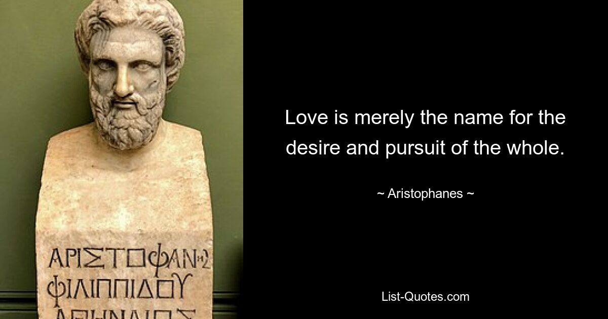 Love is merely the name for the desire and pursuit of the whole. — © Aristophanes