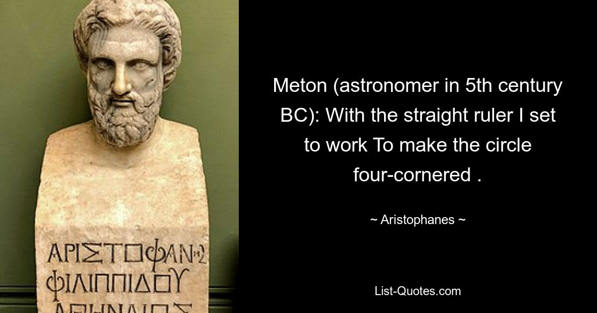 Meton (astronomer in 5th century BC): With the straight ruler I set to work To make the circle four-cornered . — © Aristophanes