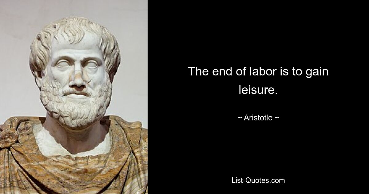 The end of labor is to gain leisure. — © Aristotle