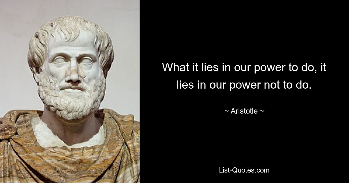 What it lies in our power to do, it lies in our power not to do. — © Aristotle