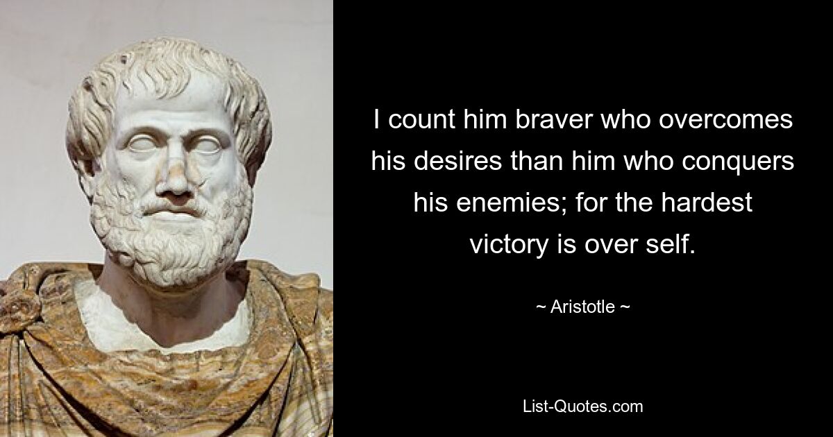 I count him braver who overcomes his desires than him who conquers his enemies; for the hardest victory is over self. — © Aristotle