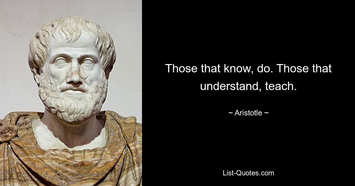 Those that know, do. Those that understand, teach. — © Aristotle