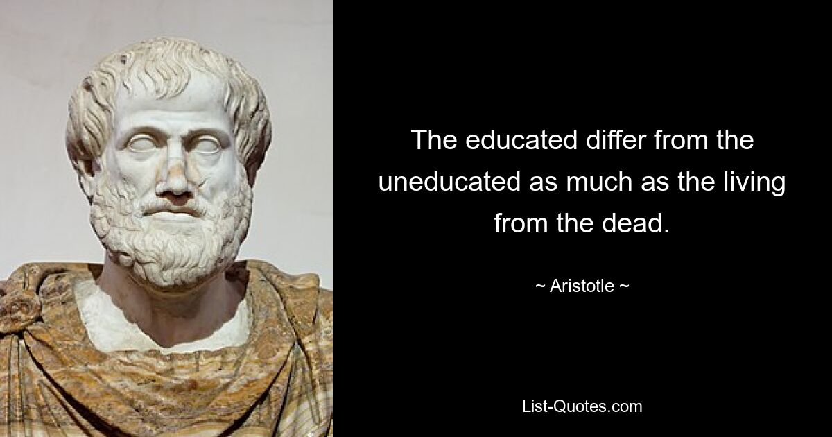 The educated differ from the uneducated as much as the living from the dead. — © Aristotle