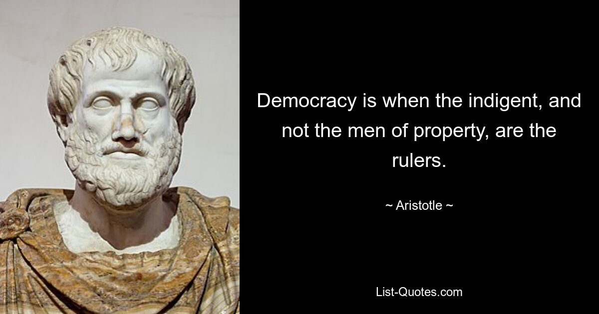 Democracy is when the indigent, and not the men of property, are the rulers. — © Aristotle