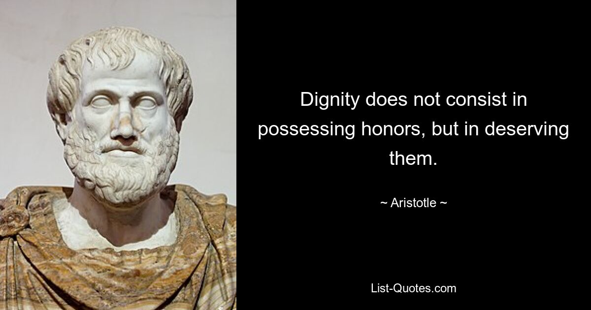 Dignity does not consist in possessing honors, but in deserving them. — © Aristotle