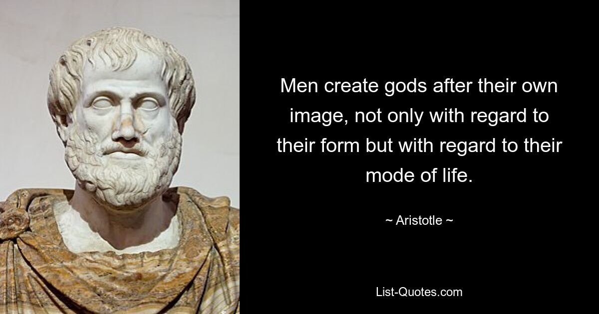 Men create gods after their own image, not only with regard to their form but with regard to their mode of life. — © Aristotle