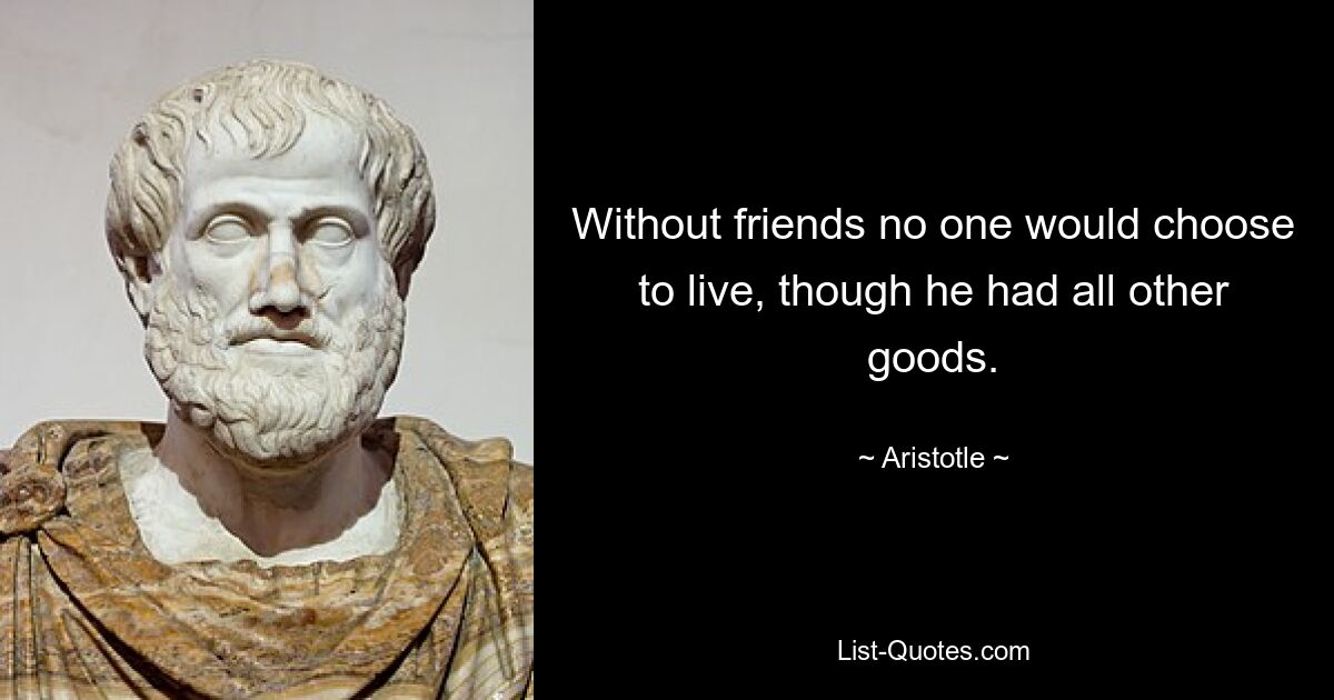 Without friends no one would choose to live, though he had all other goods. — © Aristotle