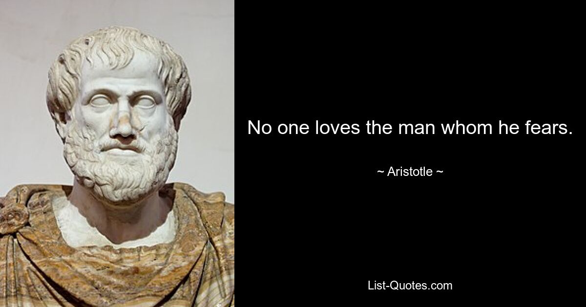 No one loves the man whom he fears. — © Aristotle