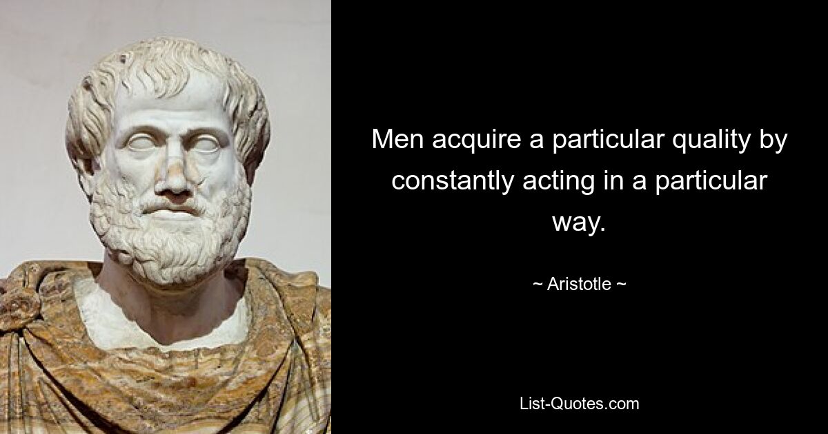 Men acquire a particular quality by constantly acting in a particular way. — © Aristotle