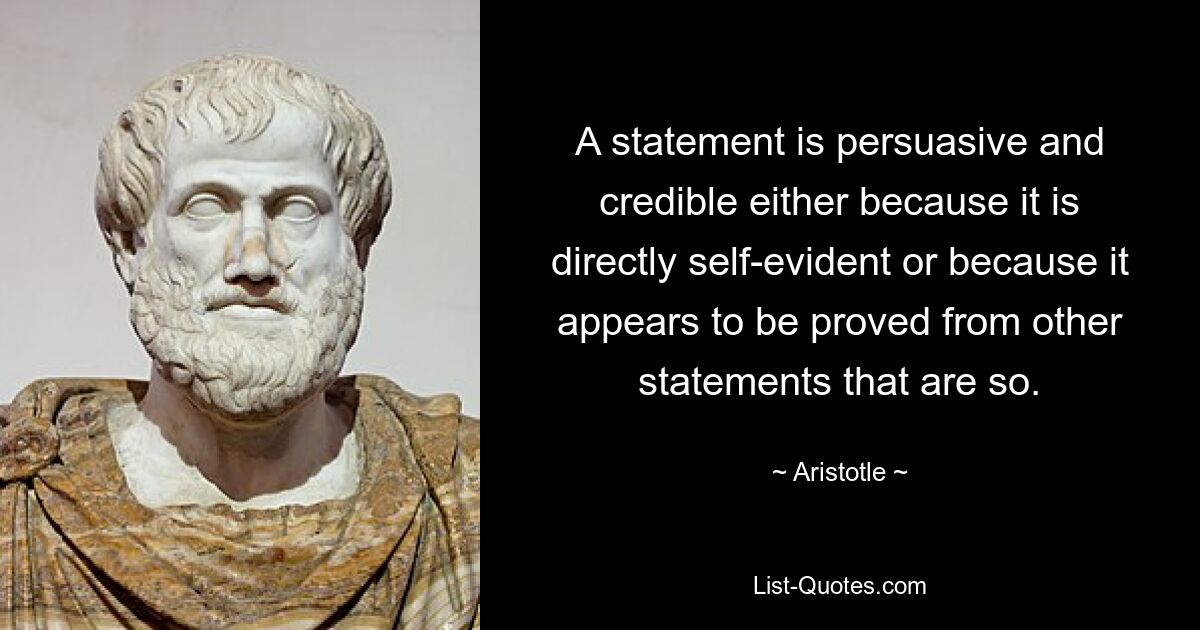 A statement is persuasive and credible either because it is directly self-evident or because it appears to be proved from other statements that are so. — © Aristotle