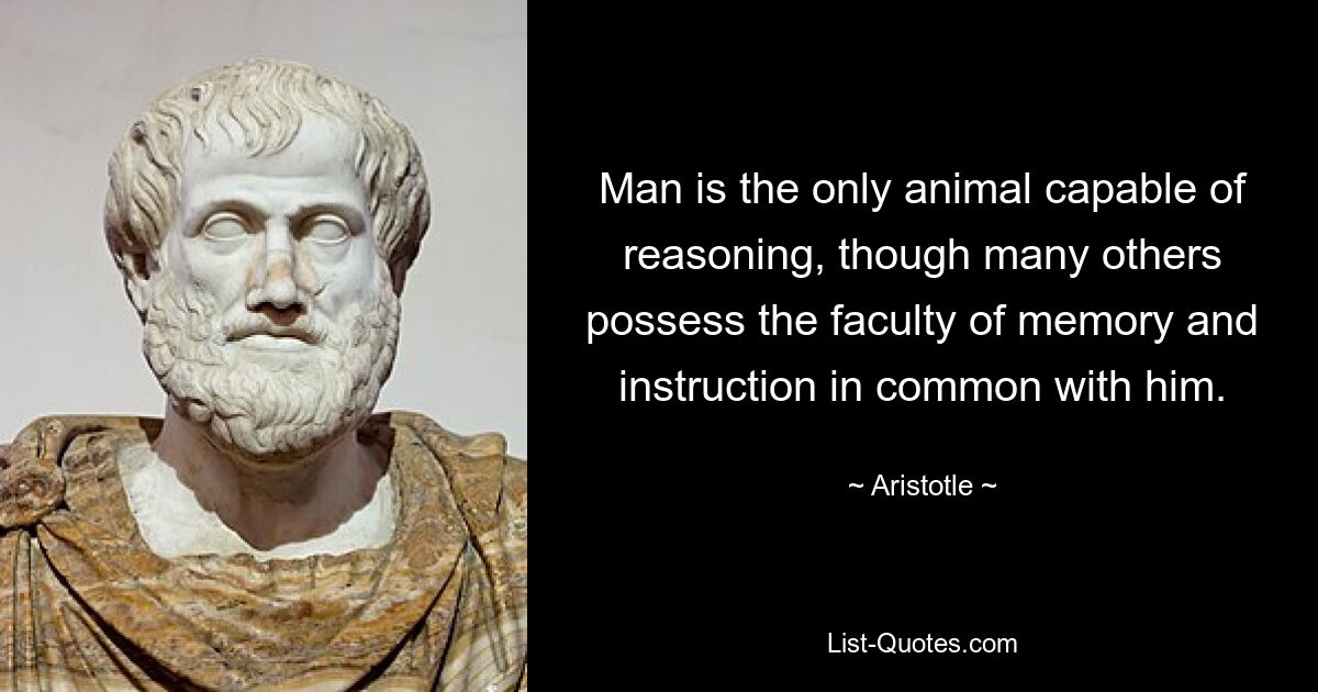 Man is the only animal capable of reasoning, though many others possess the faculty of memory and instruction in common with him. — © Aristotle