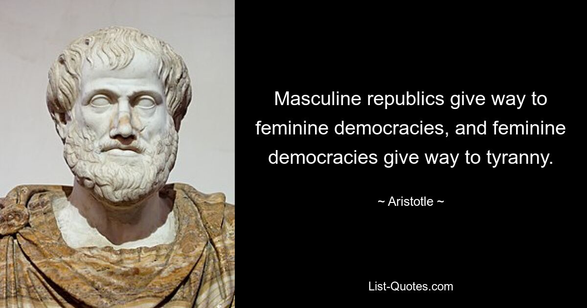 Masculine republics give way to feminine democracies, and feminine democracies give way to tyranny. — © Aristotle