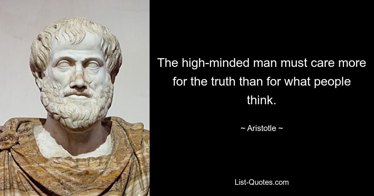 The high-minded man must care more for the truth than for what people think. — © Aristotle