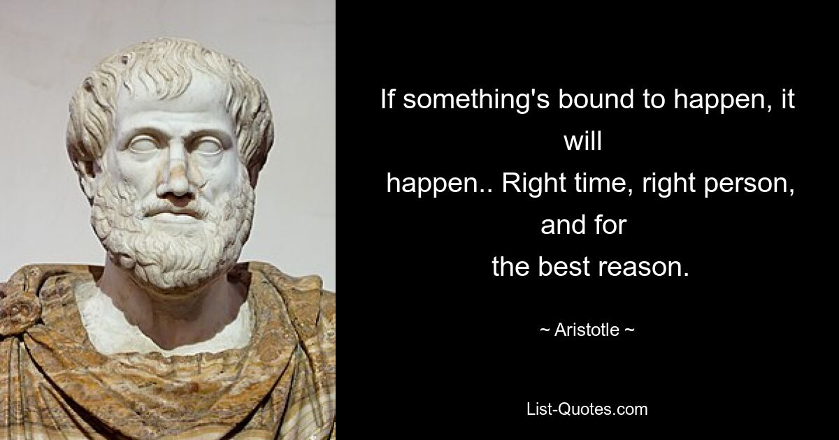 If something's bound to happen, it will 
 happen.. Right time, right person, and for 
 the best reason. — © Aristotle