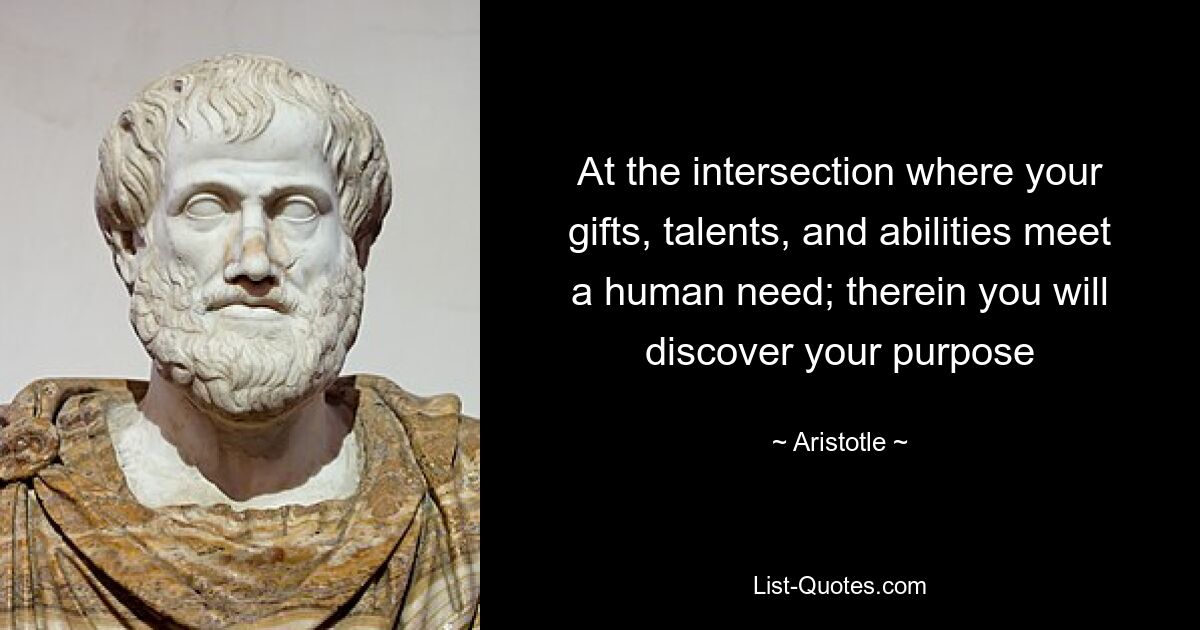 At the intersection where your gifts, talents, and abilities meet a human need; therein you will discover your purpose — © Aristotle