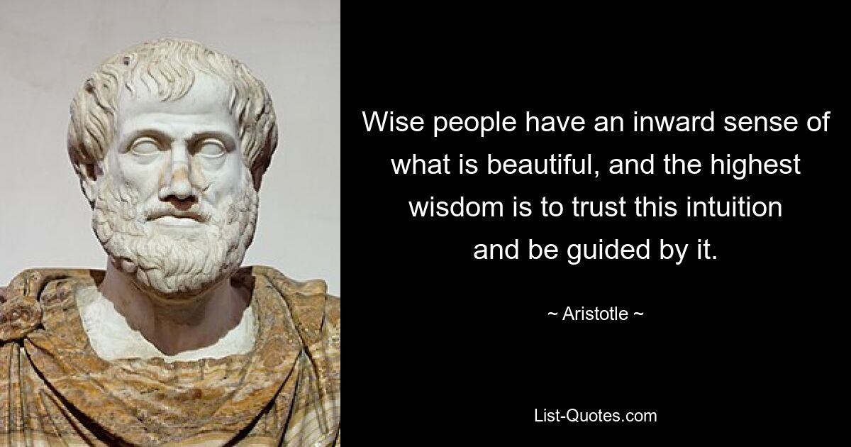 Wise people have an inward sense of what is beautiful, and the highest wisdom is to trust this intuition and be guided by it. — © Aristotle