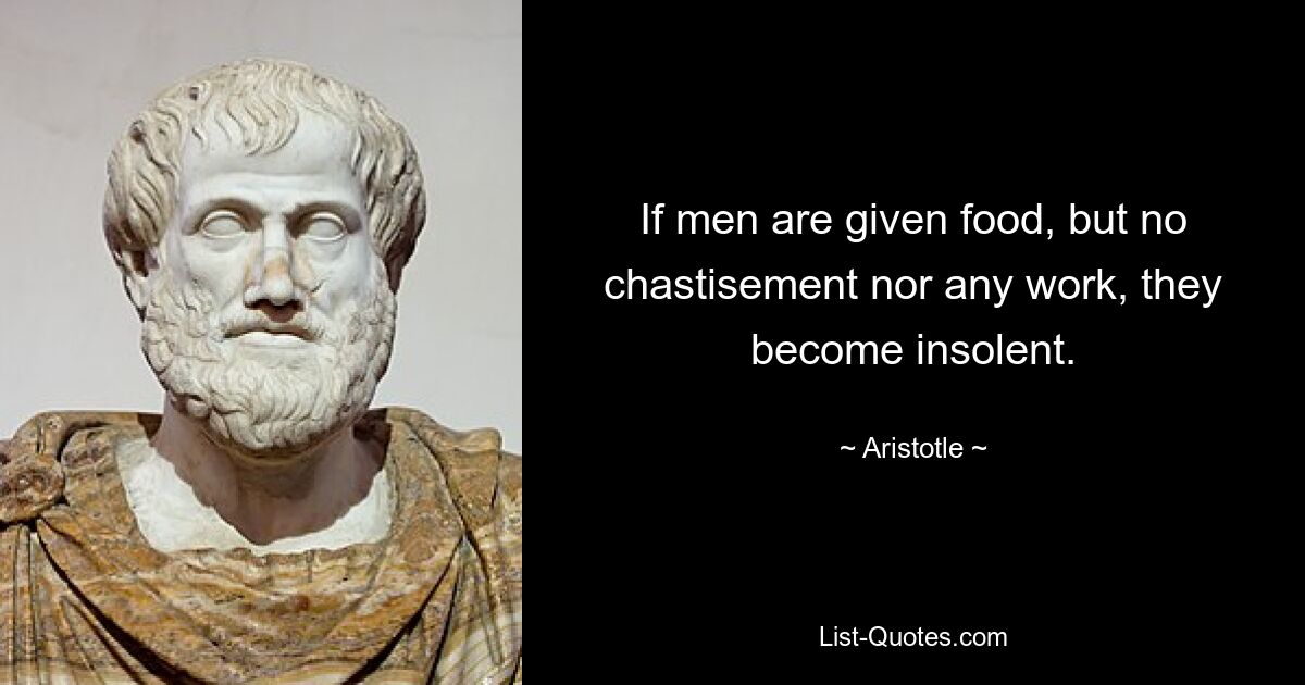 If men are given food, but no chastisement nor any work, they become insolent. — © Aristotle