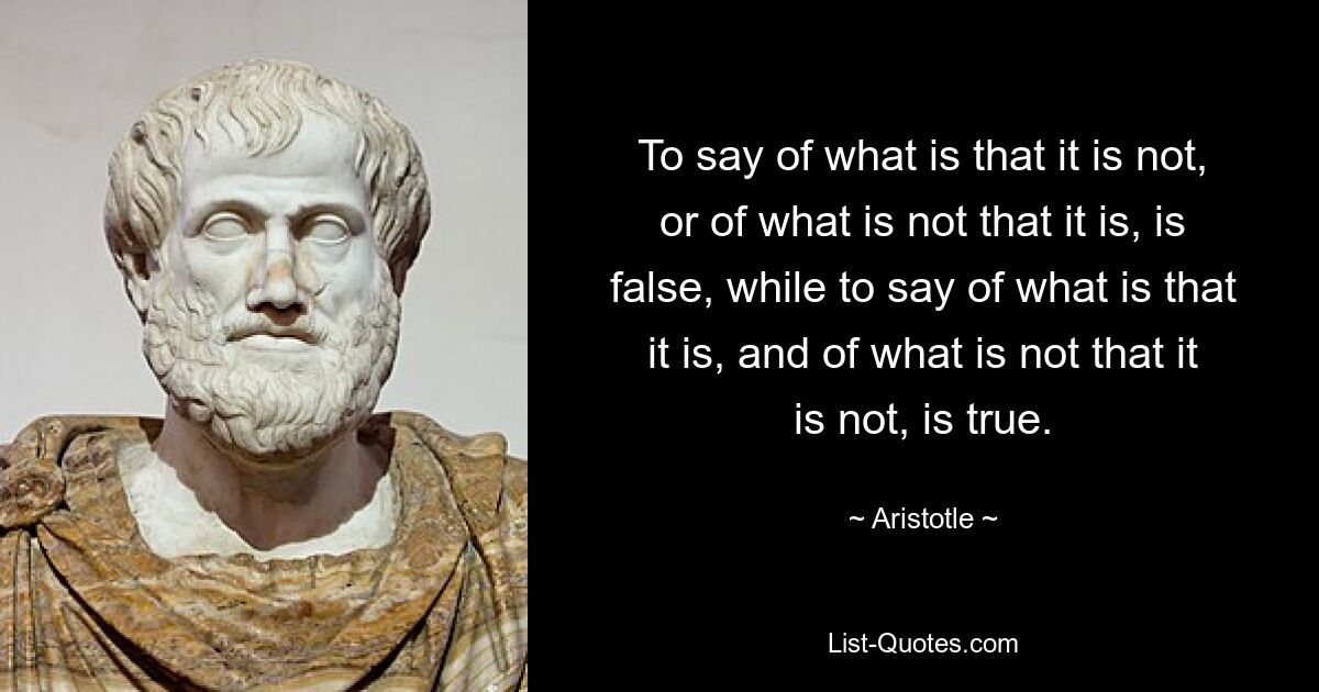 To say of what is that it is not, or of what is not that it is, is false, while to say of what is that it is, and of what is not that it is not, is true. — © Aristotle