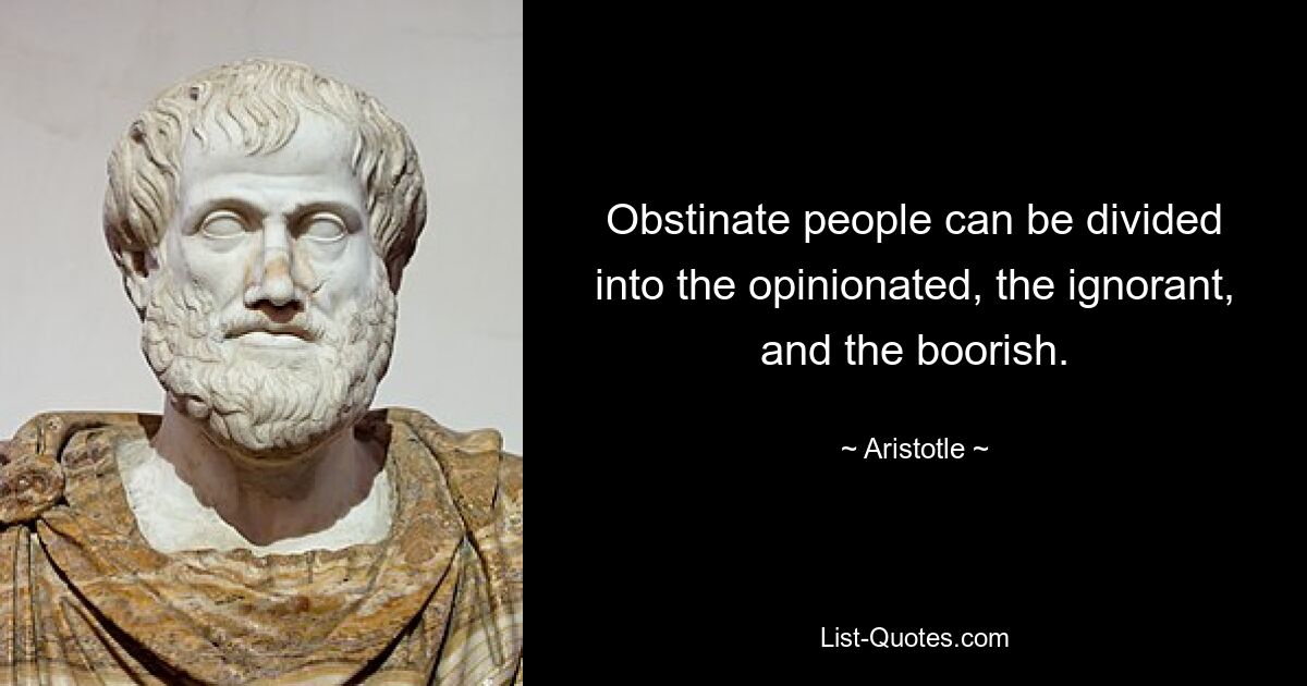 Obstinate people can be divided into the opinionated, the ignorant, and the boorish. — © Aristotle