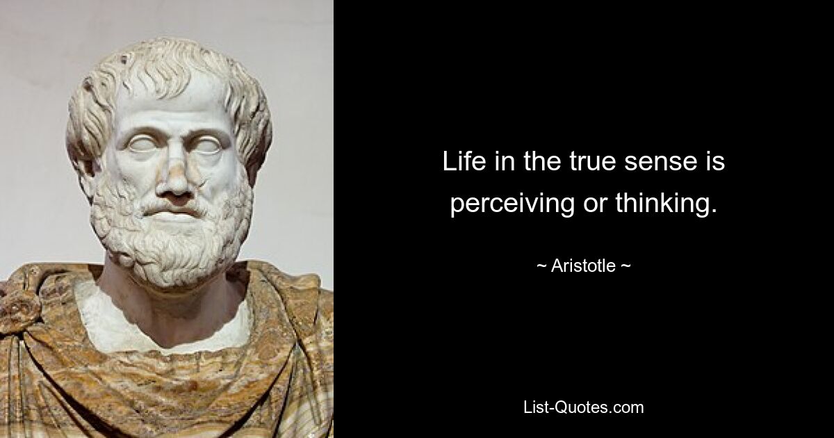 Life in the true sense is perceiving or thinking. — © Aristotle