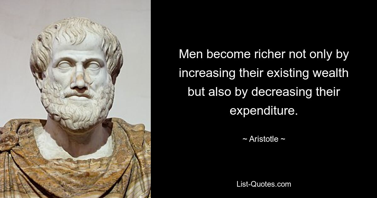 Men become richer not only by increasing their existing wealth but also by decreasing their expenditure. — © Aristotle