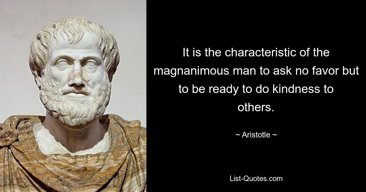 It is the characteristic of the magnanimous man to ask no favor but to be ready to do kindness to others. — © Aristotle