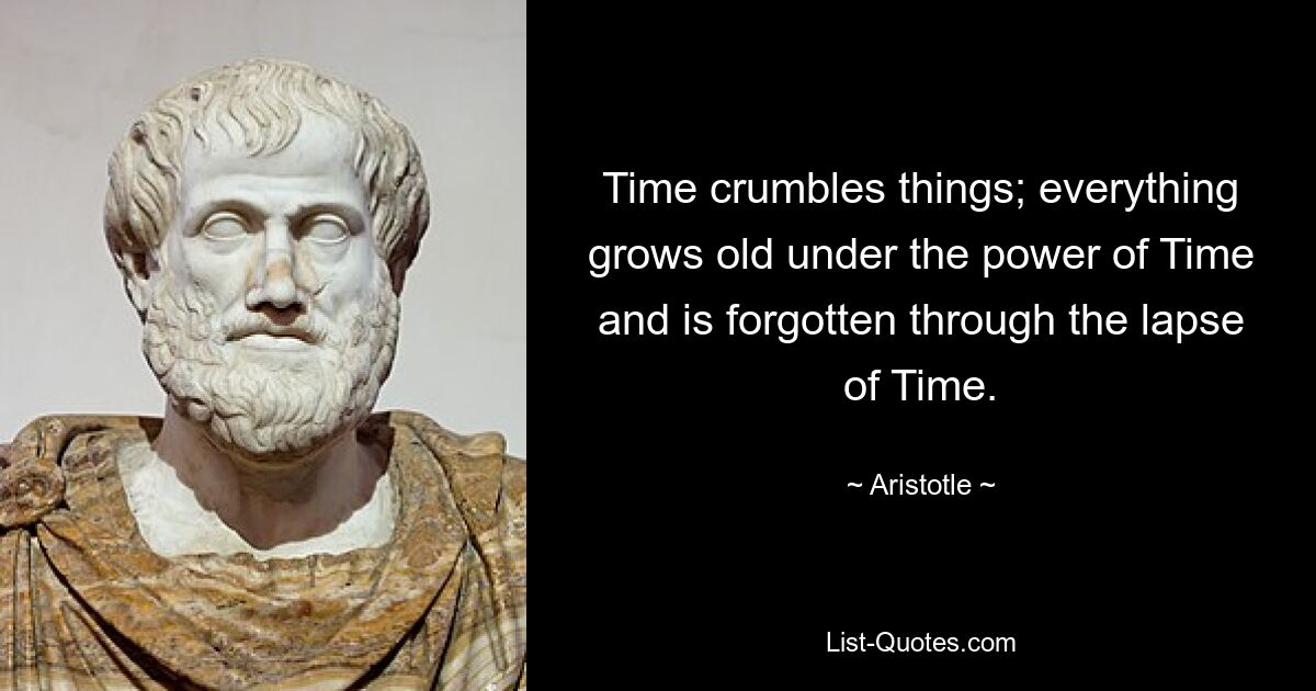 Time crumbles things; everything grows old under the power of Time and is forgotten through the lapse of Time. — © Aristotle