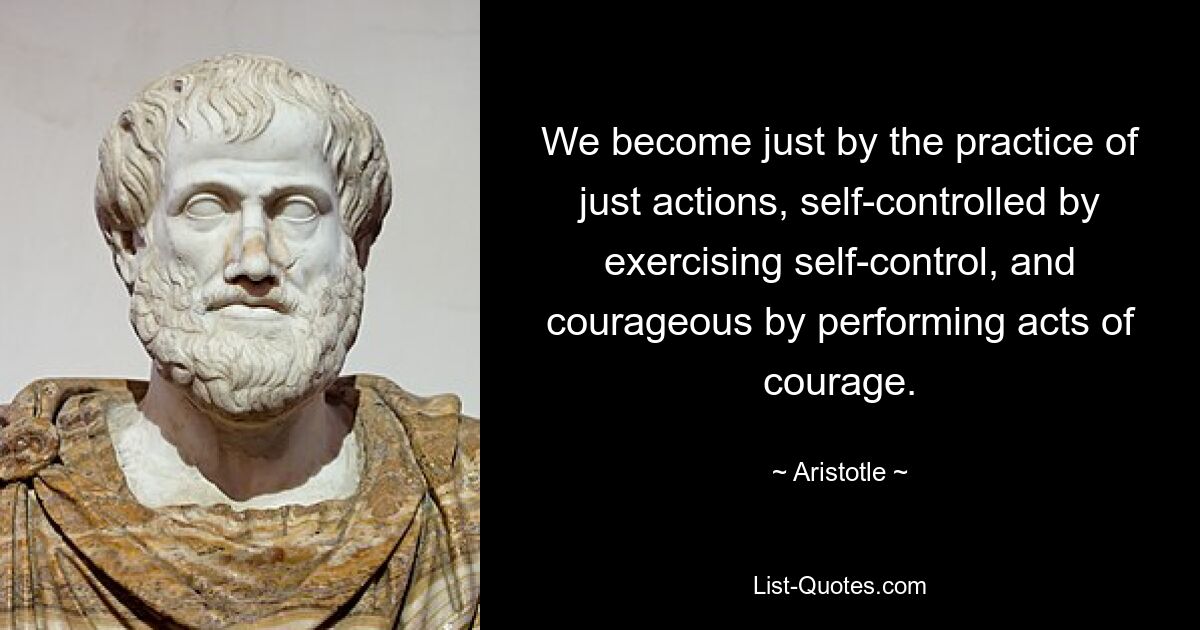 We become just by the practice of just actions, self-controlled by exercising self-control, and courageous by performing acts of courage. — © Aristotle