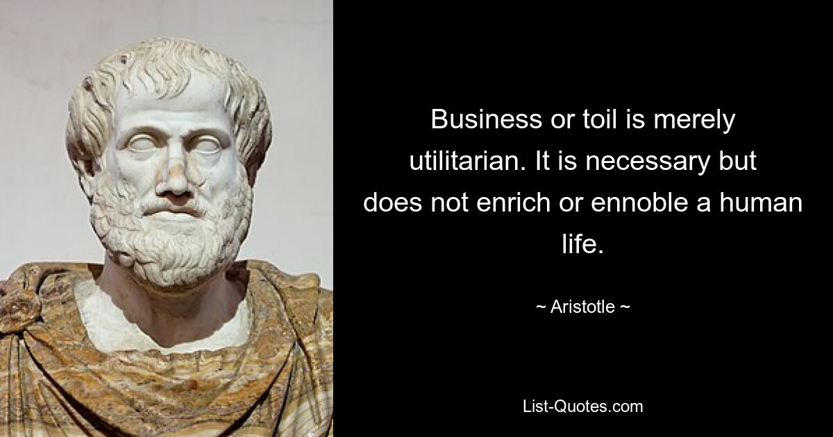 Business or toil is merely utilitarian. It is necessary but does not enrich or ennoble a human life. — © Aristotle