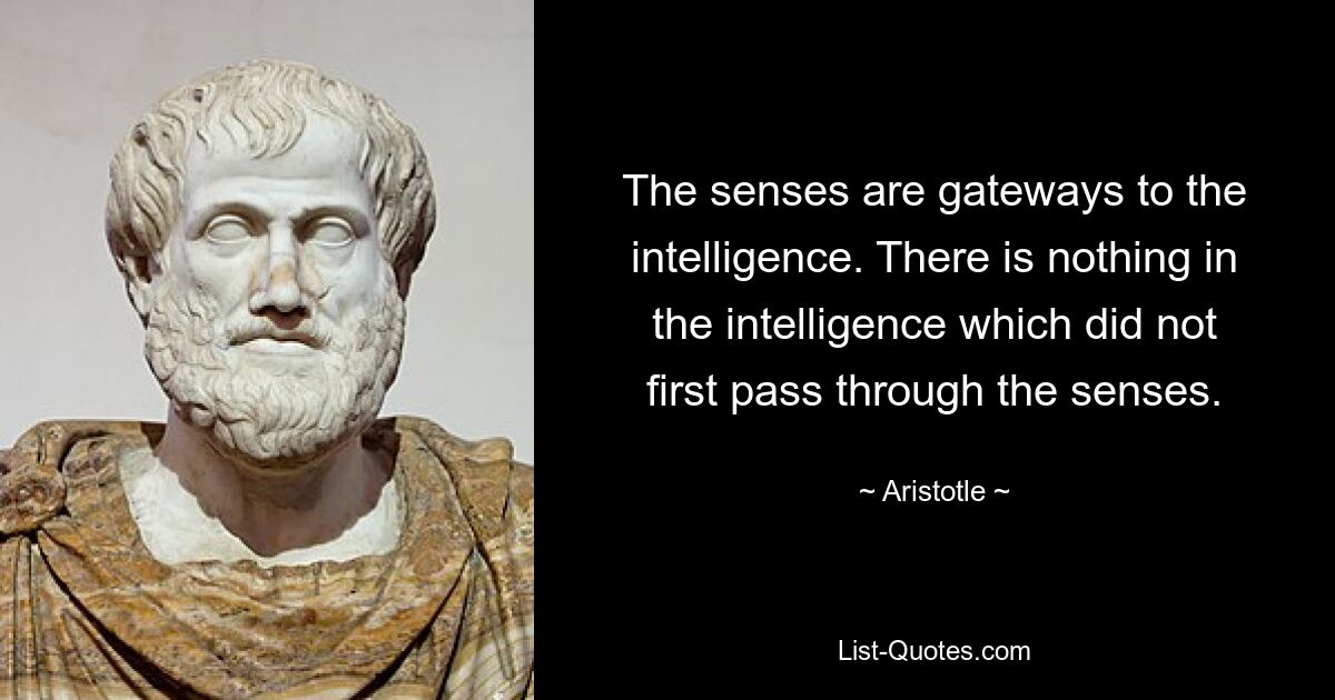 The senses are gateways to the intelligence. There is nothing in the intelligence which did not first pass through the senses. — © Aristotle