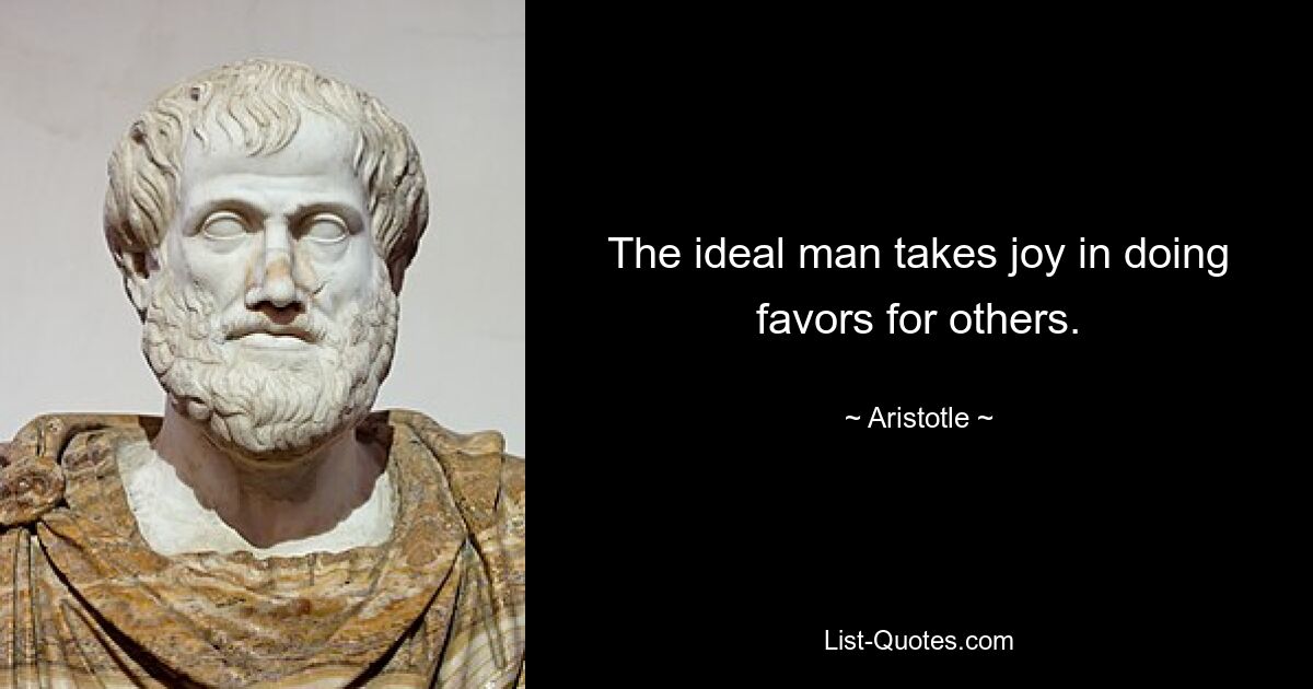 The ideal man takes joy in doing favors for others. — © Aristotle