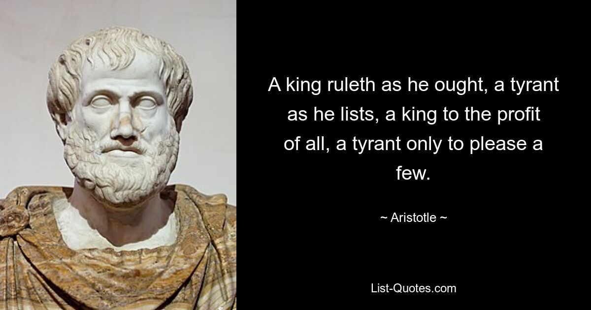 Ein König regiert, wie er es gebührt, ein Tyrann, wie er will, ein König zum Nutzen aller, ein Tyrann, der nur einigen wenigen gefällt. — © Aristoteles