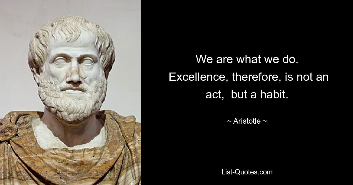 We are what we do.
 Excellence, therefore, is not an act,  but a habit. — © Aristotle