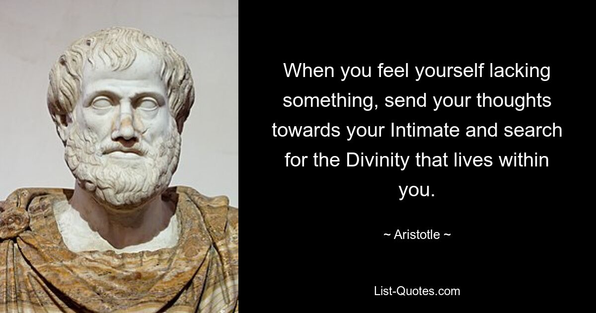 When you feel yourself lacking something, send your thoughts towards your Intimate and search for the Divinity that lives within you. — © Aristotle