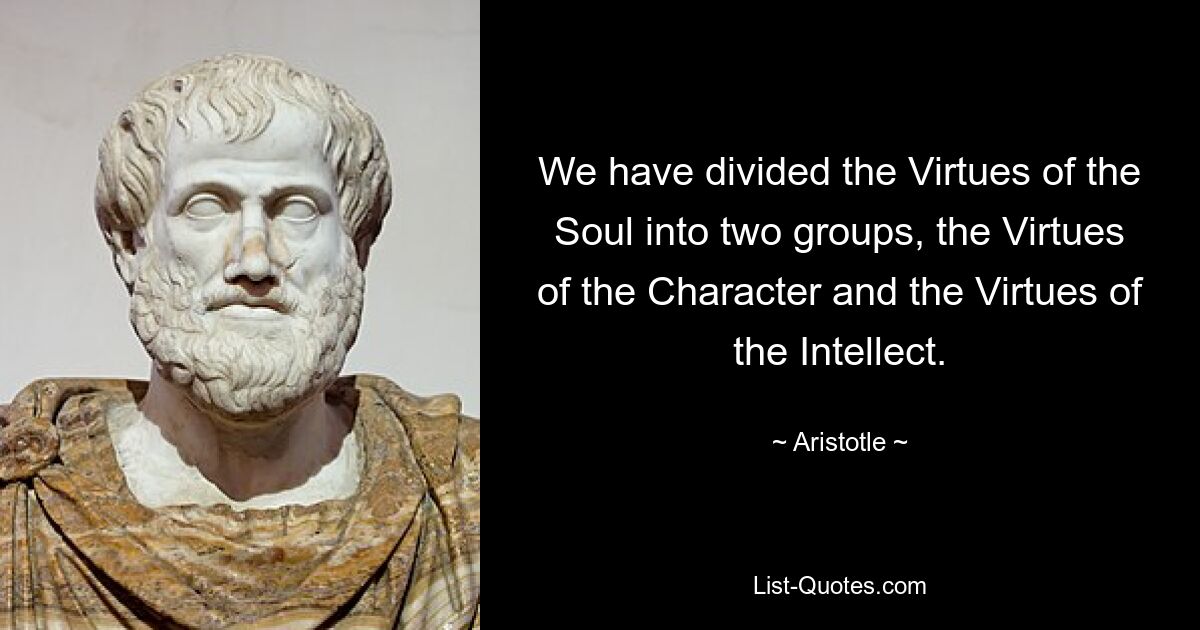 We have divided the Virtues of the Soul into two groups, the Virtues of the Character and the Virtues of the Intellect. — © Aristotle