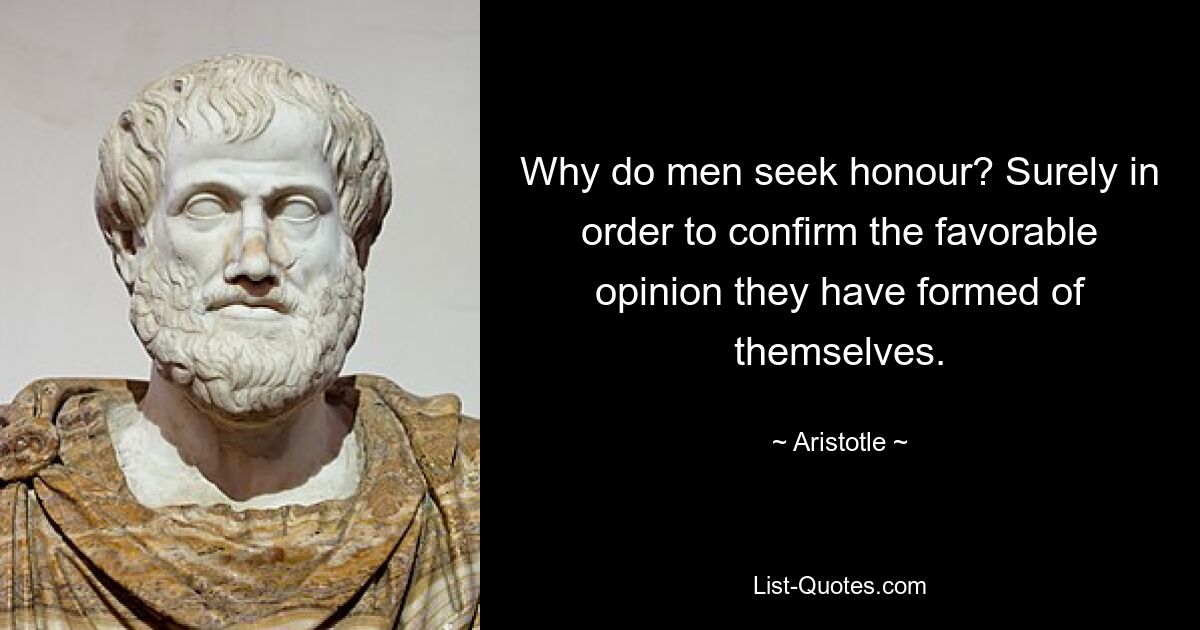 Why do men seek honour? Surely in order to confirm the favorable opinion they have formed of themselves. — © Aristotle