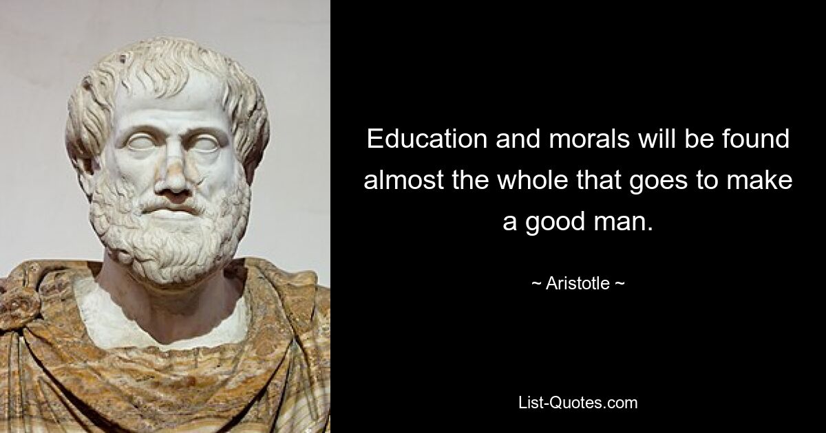 Education and morals will be found almost the whole that goes to make a good man. — © Aristotle