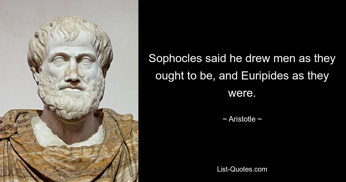 Sophocles said he drew men as they ought to be, and Euripides as they were. — © Aristotle