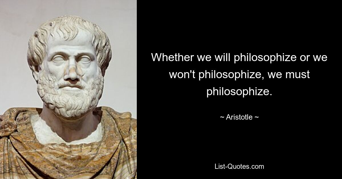 Whether we will philosophize or we won't philosophize, we must philosophize. — © Aristotle