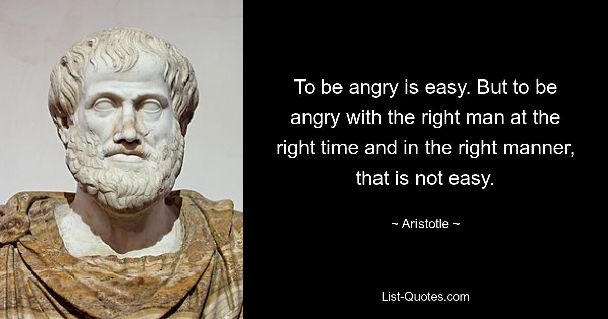 To be angry is easy. But to be angry with the right man at the right time and in the right manner, that is not easy. — © Aristotle