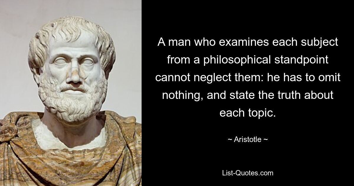 A man who examines each subject from a philosophical standpoint cannot neglect them: he has to omit nothing, and state the truth about each topic. — © Aristotle