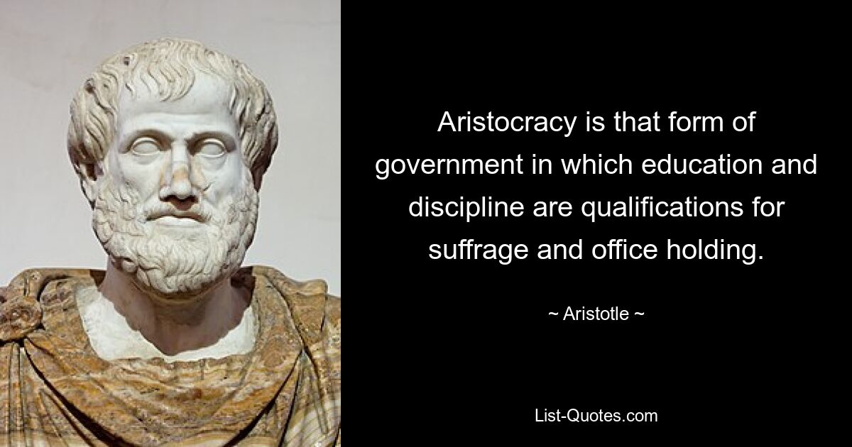 Aristocracy is that form of government in which education and discipline are qualifications for suffrage and office holding. — © Aristotle