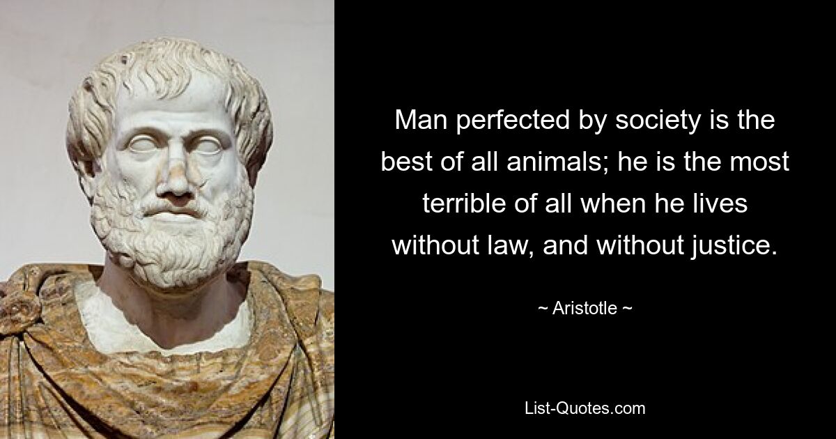 Man perfected by society is the best of all animals; he is the most terrible of all when he lives without law, and without justice. — © Aristotle