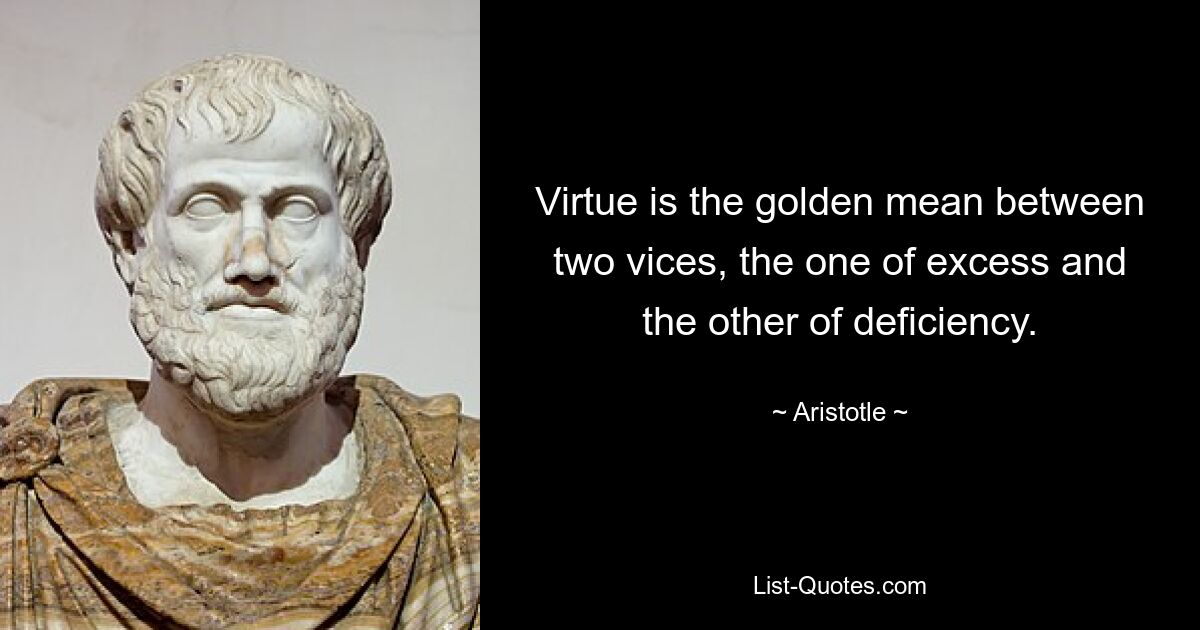 Virtue is the golden mean between two vices, the one of excess and the other of deficiency. — © Aristotle